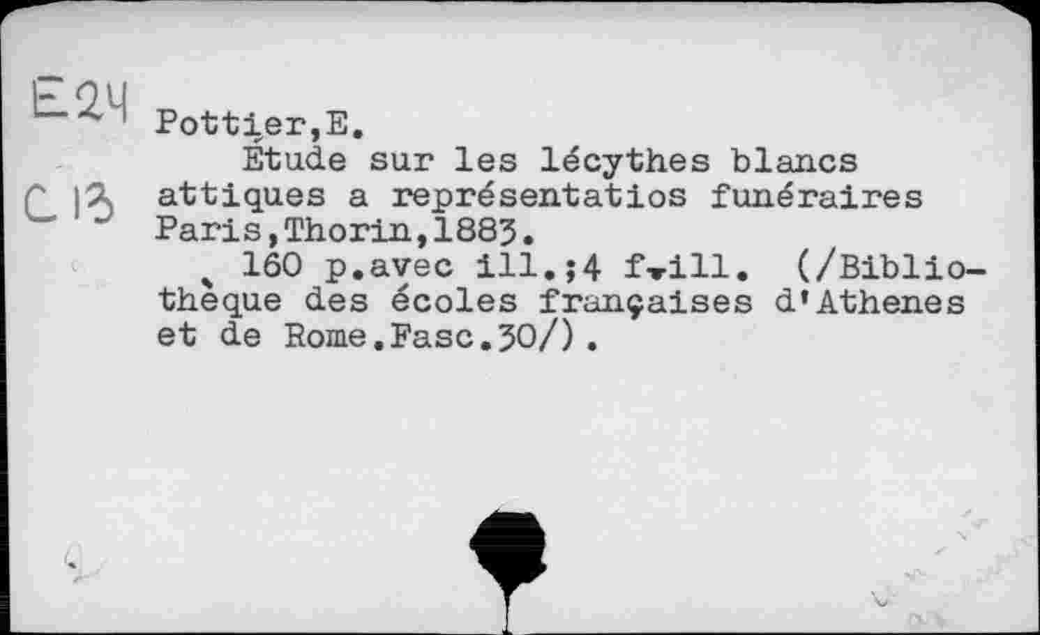 ﻿' Pottier,E.
Étude sur les lécythes blancs
CJd attiques a représentatios funéraires " Paris,Thorin,1883.
ч 1Ô0 p.avec ill.;4 f-rill. (/Bibliothèque des écoles françaises d*Athenes et de Rome.Fasc.30/).